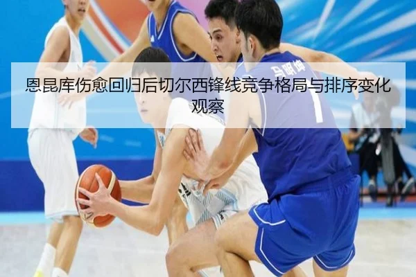 恩昆库伤愈回归后切尔西锋线竞争格局与排序变化观察