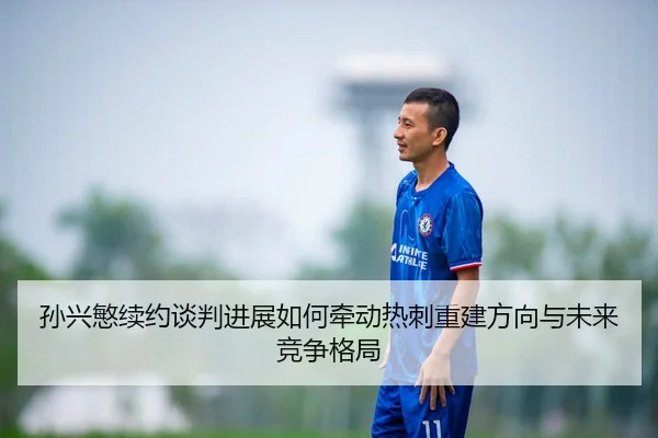 孙兴慜续约谈判进展如何牵动热刺重建方向与未来竞争格局