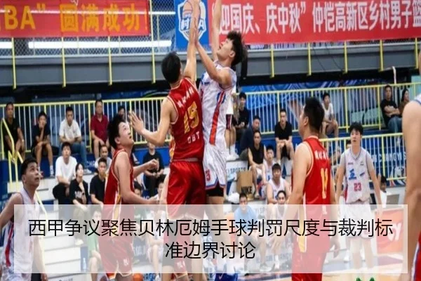西甲争议聚焦贝林厄姆手球判罚尺度与裁判标准边界讨论
