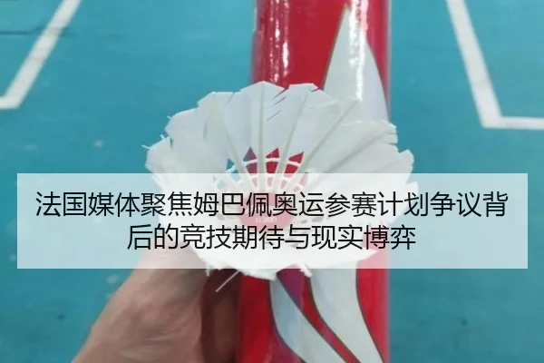法国媒体聚焦姆巴佩奥运参赛计划争议背后的竞技期待与现实博弈