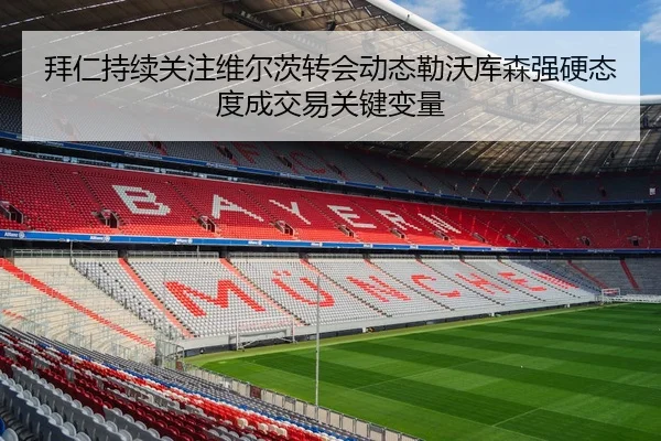 拜仁持续关注维尔茨转会动态勒沃库森强硬态度成交易关键变量