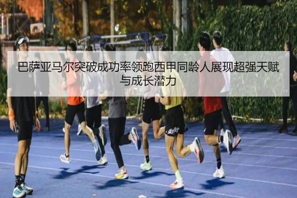 巴萨亚马尔突破成功率领跑西甲同龄人展现超强天赋与成长潜力