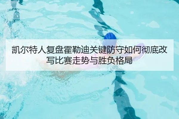 凯尔特人复盘霍勒迪关键防守如何彻底改写比赛走势与胜负格局