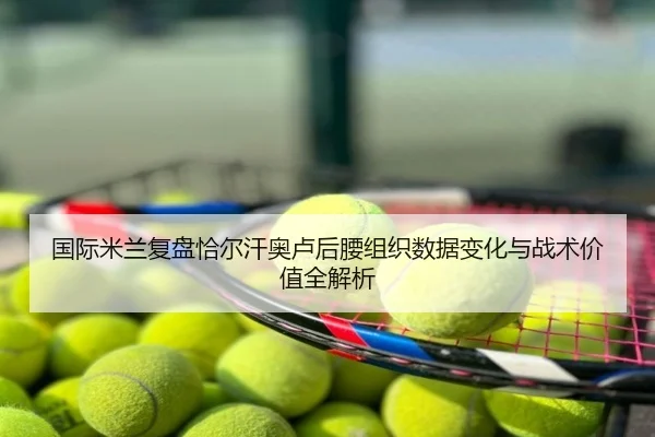 国际米兰复盘恰尔汗奥卢后腰组织数据变化与战术价值全解析